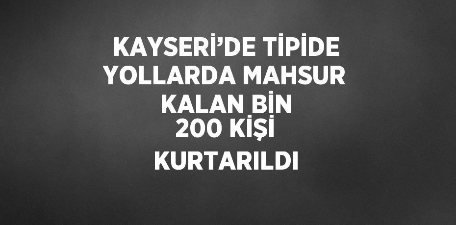 KAYSERİ’DE TİPİDE YOLLARDA MAHSUR KALAN BİN 200 KİŞİ KURTARILDI