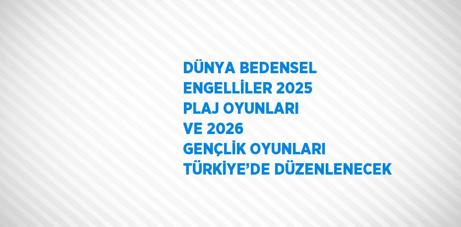 DÜNYA BEDENSEL ENGELLİLER 2025 PLAJ OYUNLARI VE 2026 GENÇLİK OYUNLARI TÜRKİYE’DE DÜZENLENECEK