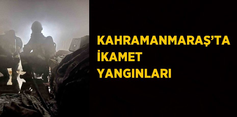 KAHRAMANMARAŞ’TA İKAMET YANGINLARI