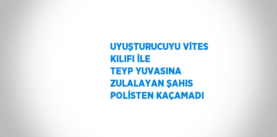 UYUŞTURUCUYU VİTES KILIFI İLE TEYP YUVASINA ZULALAYAN ŞAHIS POLİSTEN KAÇAMADI