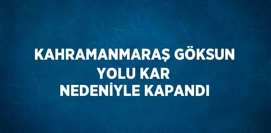 KAHRAMANMARAŞ GÖKSUN YOLU KAR NEDENİYLE KAPANDI