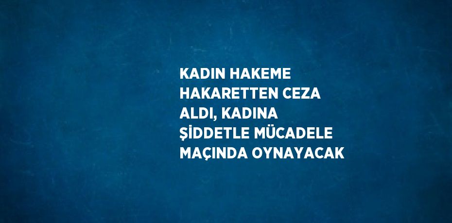 KADIN HAKEME HAKARETTEN CEZA ALDI, KADINA ŞİDDETLE MÜCADELE MAÇINDA OYNAYACAK