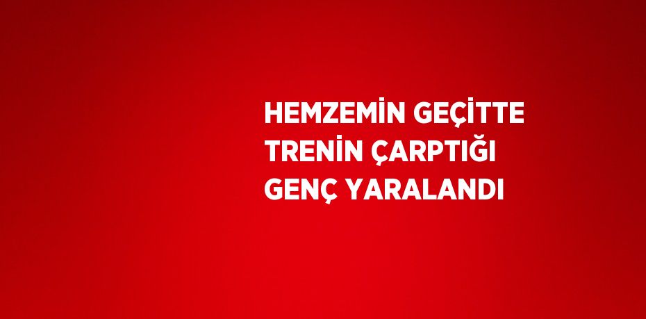 HEMZEMİN GEÇİTTE TRENİN ÇARPTIĞI GENÇ YARALANDI