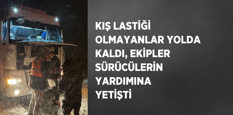 KIŞ LASTİĞİ OLMAYANLAR YOLDA KALDI, EKİPLER SÜRÜCÜLERİN YARDIMINA YETİŞTİ