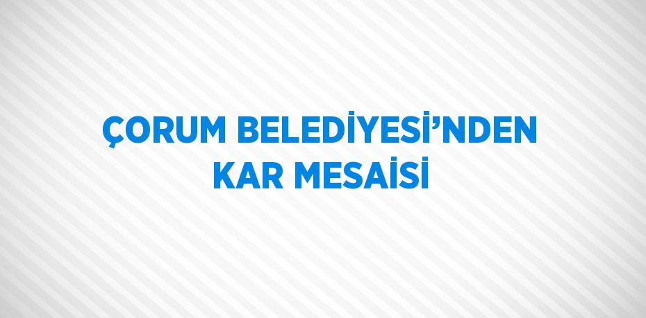 ÇORUM BELEDİYESİ’NDEN KAR MESAİSİ