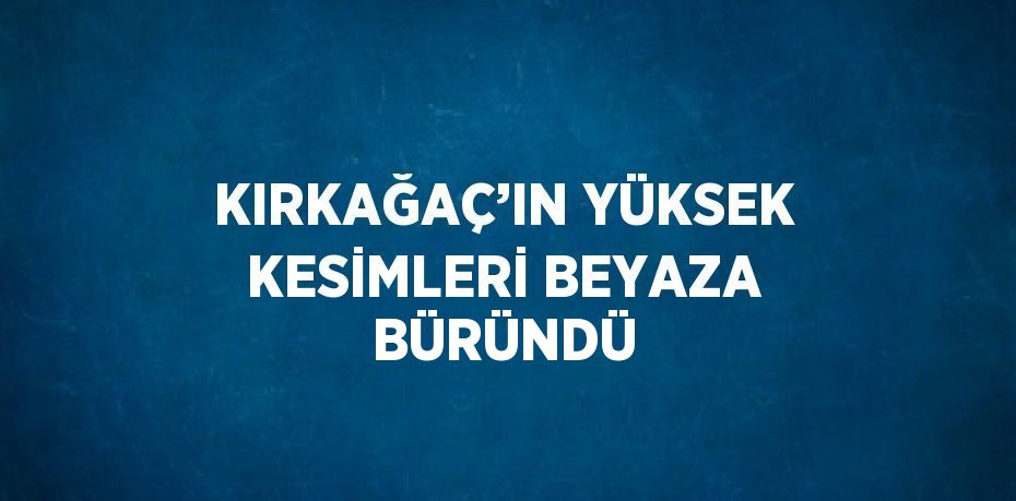 KIRKAĞAÇ’IN YÜKSEK KESİMLERİ BEYAZA BÜRÜNDÜ