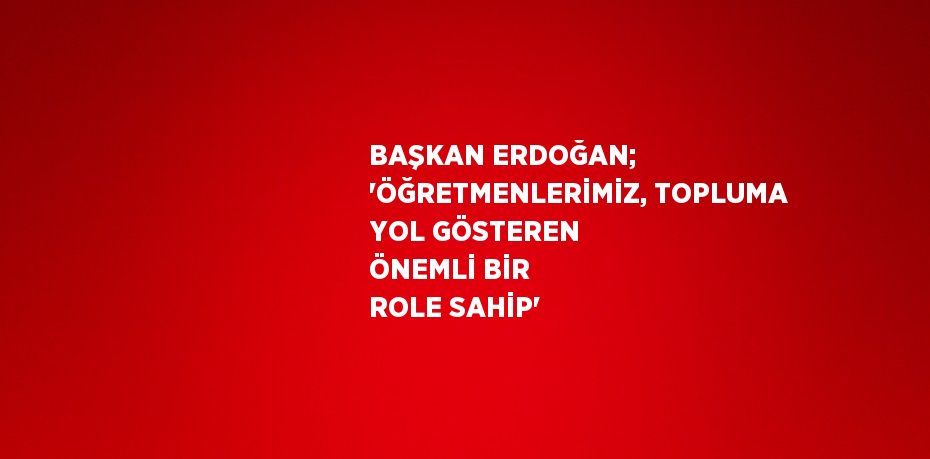 BAŞKAN ERDOĞAN; 'ÖĞRETMENLERİMİZ, TOPLUMA YOL GÖSTEREN ÖNEMLİ BİR ROLE SAHİP'