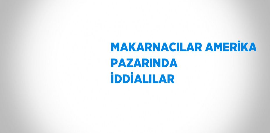 MAKARNACILAR AMERİKA PAZARINDA İDDİALILAR