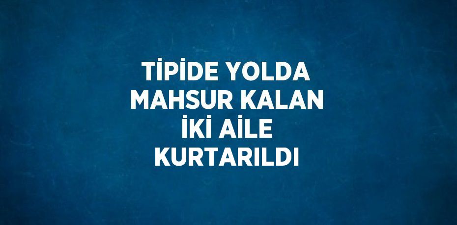 TİPİDE YOLDA MAHSUR KALAN İKİ AİLE KURTARILDI