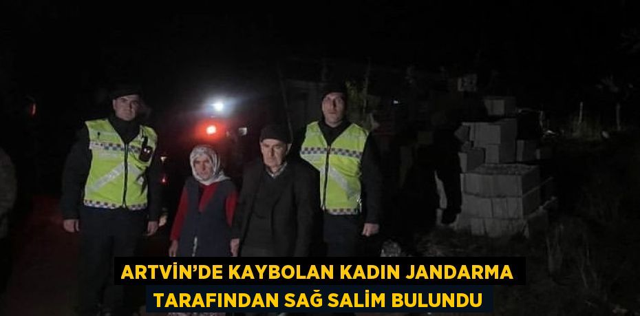 ARTVİN’DE KAYBOLAN KADIN JANDARMA TARAFINDAN SAĞ SALİM BULUNDU