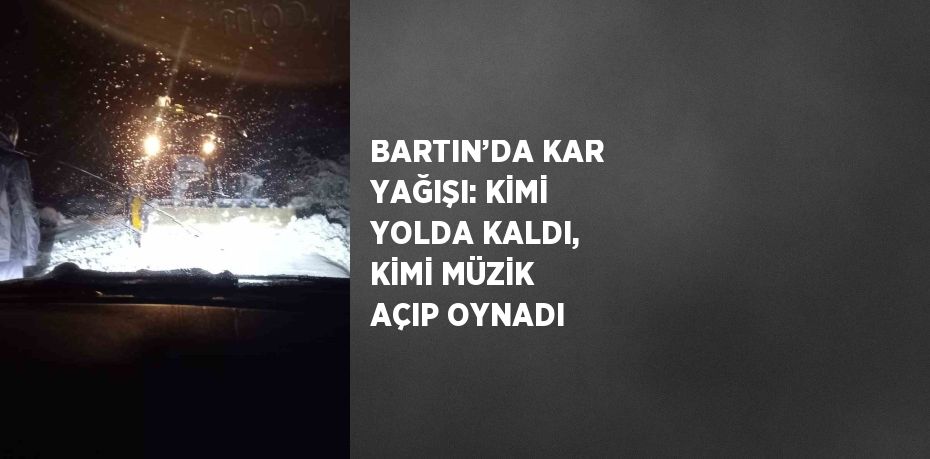 BARTIN’DA KAR YAĞIŞI: KİMİ YOLDA KALDI, KİMİ MÜZİK AÇIP OYNADI