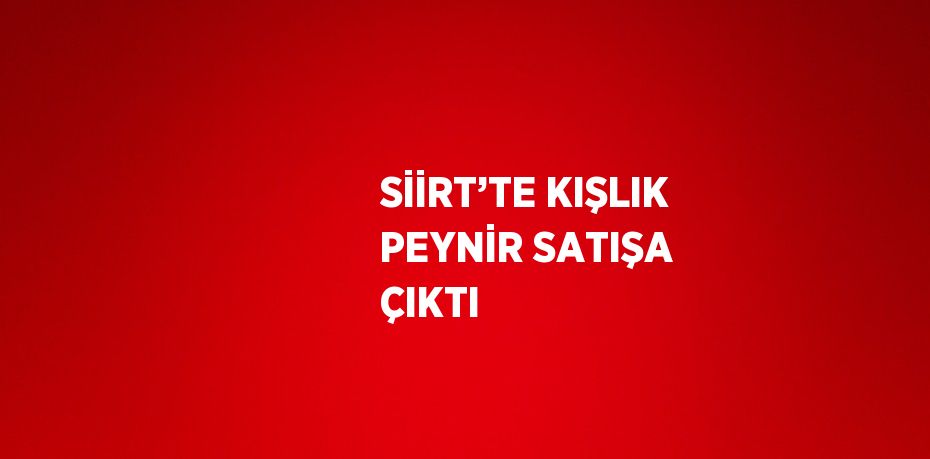 SİİRT’TE KIŞLIK PEYNİR SATIŞA ÇIKTI