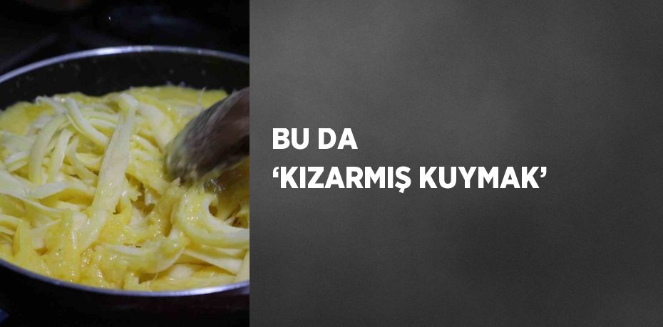 BU DA ‘KIZARMIŞ KUYMAK’