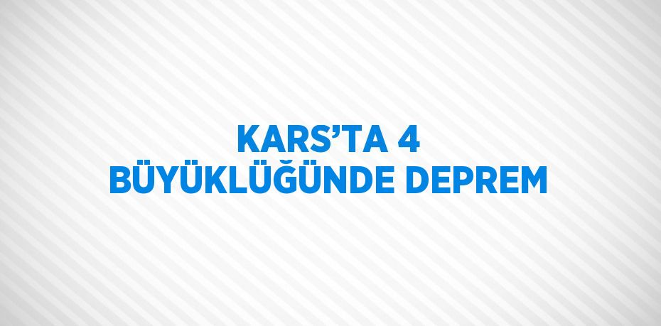 KARS’TA 4 BÜYÜKLÜĞÜNDE DEPREM