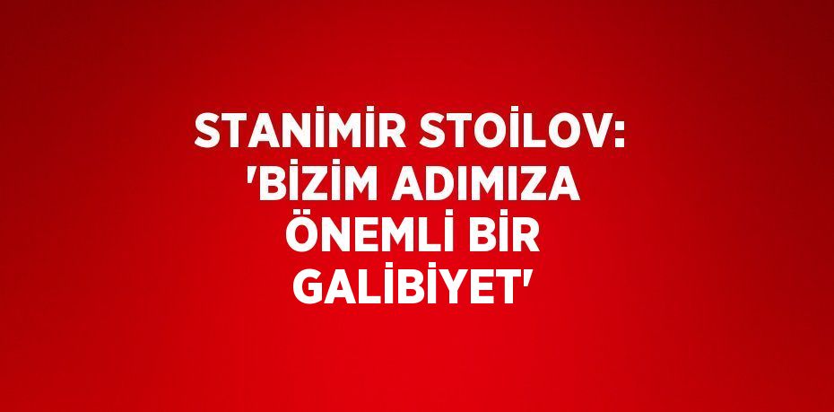 STANİMİR STOİLOV: 'BİZİM ADIMIZA ÖNEMLİ BİR GALİBİYET'