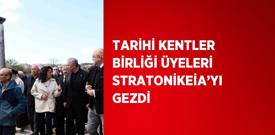 TARİHİ KENTLER BİRLİĞİ ÜYELERİ STRATONİKEİA’YI GEZDİ