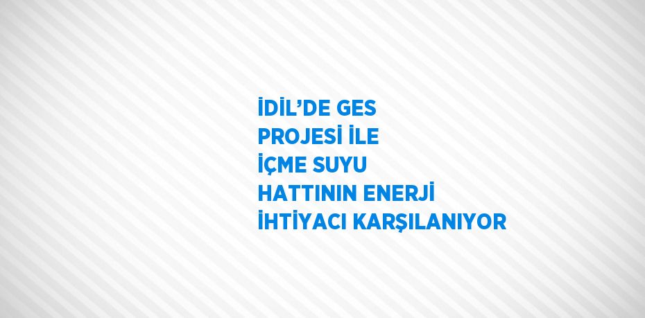 İDİL’DE GES PROJESİ İLE İÇME SUYU HATTININ ENERJİ İHTİYACI KARŞILANIYOR