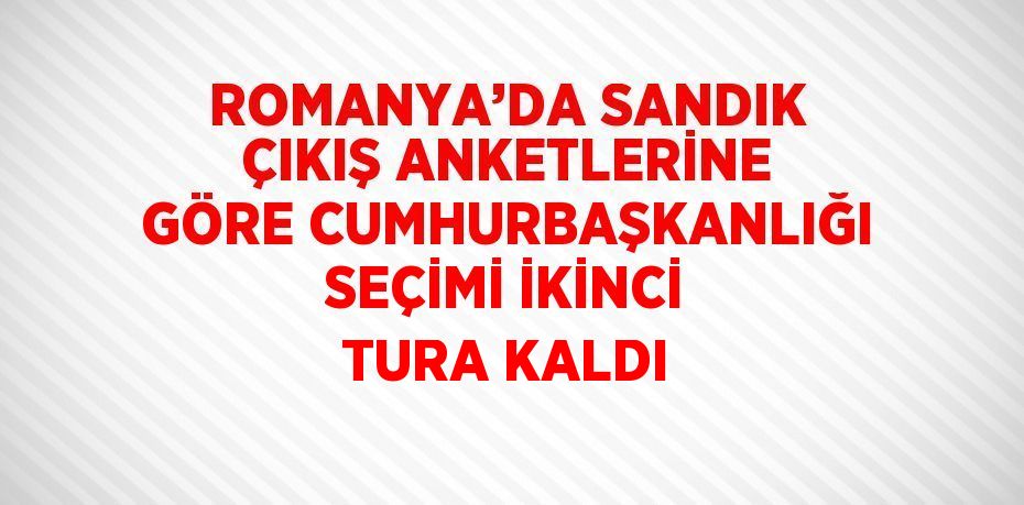 ROMANYA’DA SANDIK ÇIKIŞ ANKETLERİNE GÖRE CUMHURBAŞKANLIĞI SEÇİMİ İKİNCİ TURA KALDI