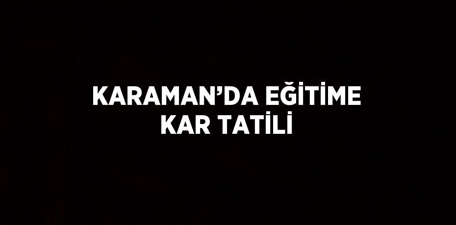 KARAMAN’DA EĞİTİME KAR TATİLİ