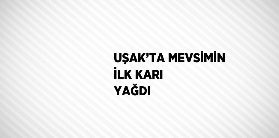 UŞAK’TA MEVSİMİN İLK KARI YAĞDI