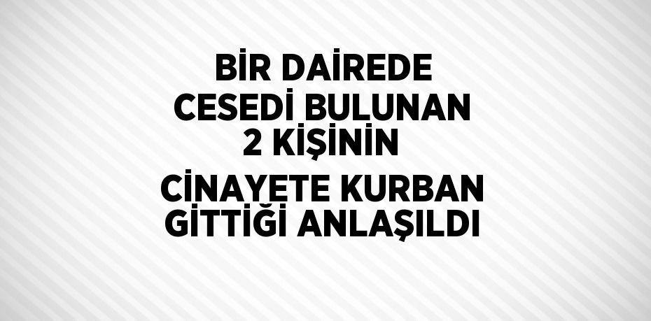 BİR DAİREDE CESEDİ BULUNAN 2 KİŞİNİN CİNAYETE KURBAN GİTTİĞİ ANLAŞILDI