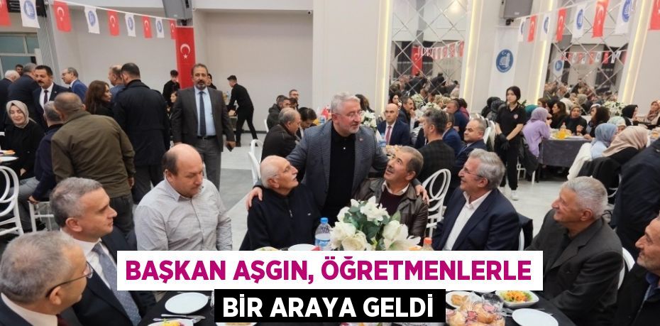 BAŞKAN AŞGIN, ÖĞRETMENLERLE BİR ARAYA GELDİ