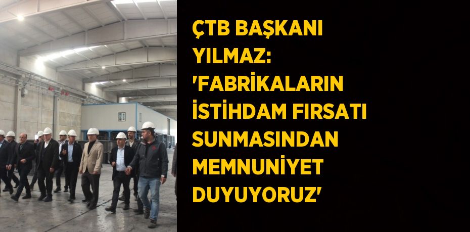 ÇTB BAŞKANI YILMAZ: 'FABRİKALARIN İSTİHDAM FIRSATI SUNMASINDAN MEMNUNİYET DUYUYORUZ'