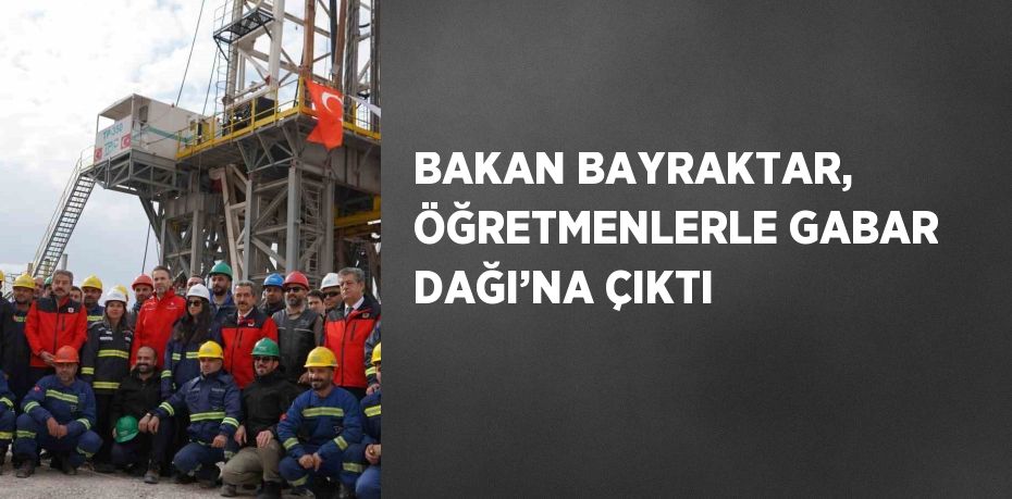 BAKAN BAYRAKTAR, ÖĞRETMENLERLE GABAR DAĞI’NA ÇIKTI