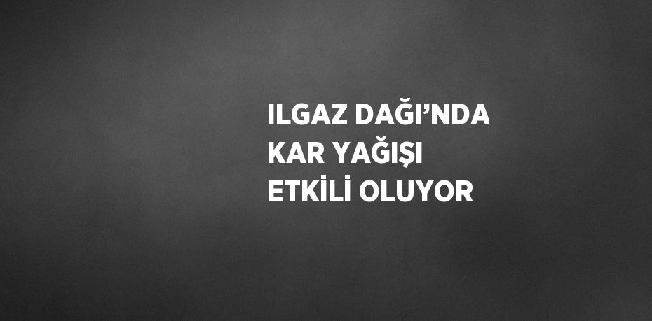 ILGAZ DAĞI’NDA KAR YAĞIŞI ETKİLİ OLUYOR