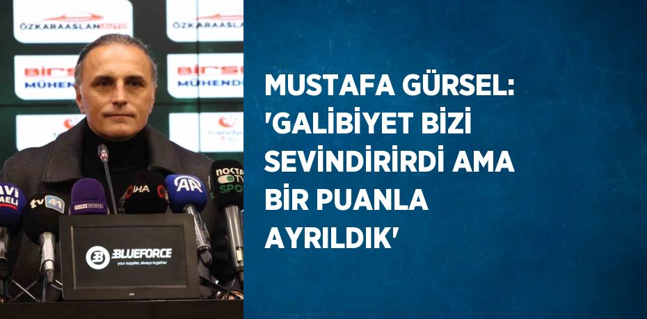 MUSTAFA GÜRSEL: 'GALİBİYET BİZİ SEVİNDİRİRDİ AMA BİR PUANLA AYRILDIK'