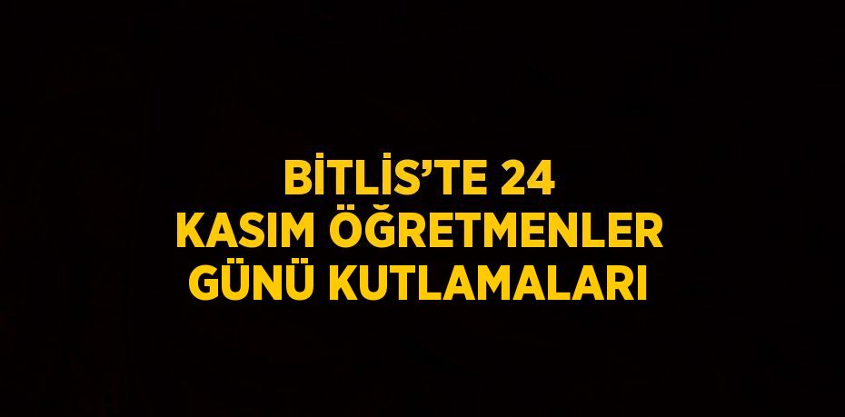 BİTLİS’TE 24 KASIM ÖĞRETMENLER GÜNÜ KUTLAMALARI