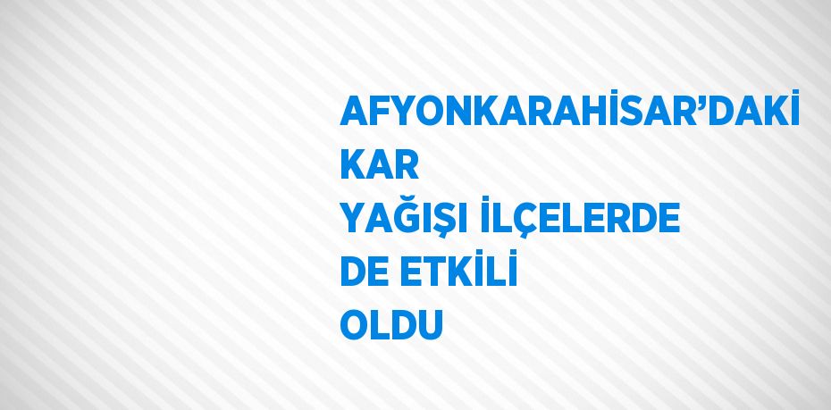 AFYONKARAHİSAR’DAKİ KAR YAĞIŞI İLÇELERDE DE ETKİLİ OLDU