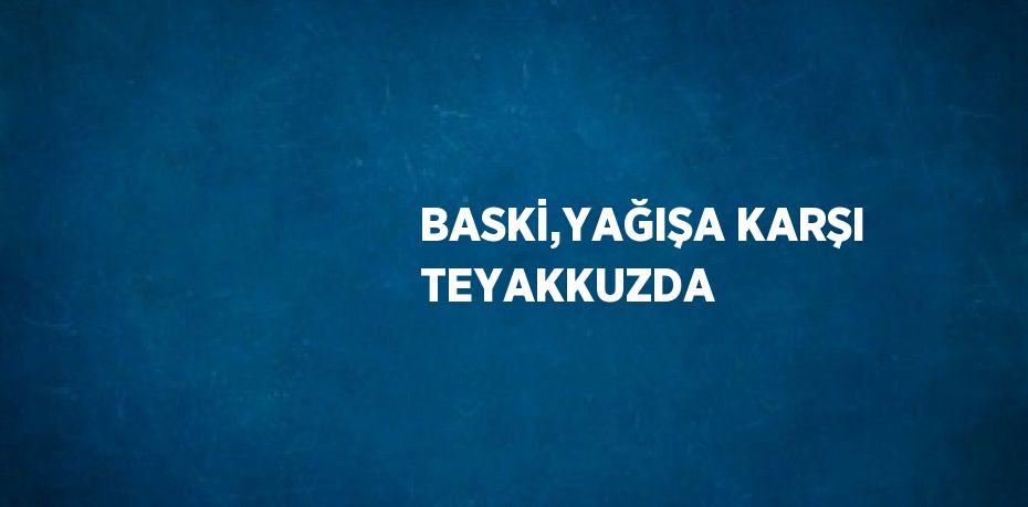 BASKİ,YAĞIŞA KARŞI TEYAKKUZDA