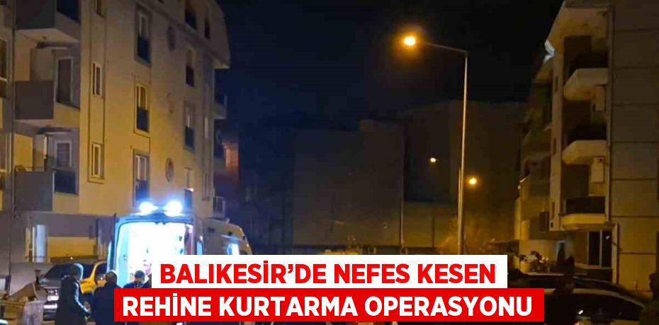 BALIKESİR’DE NEFES KESEN REHİNE KURTARMA OPERASYONU