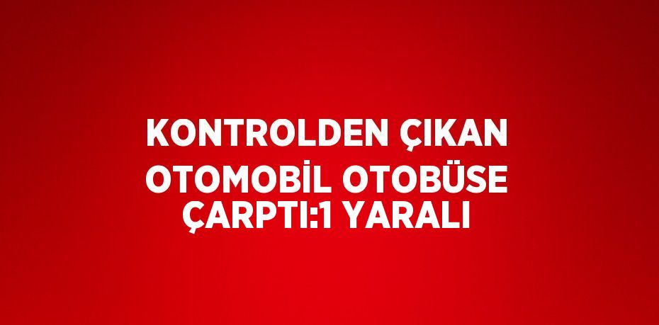 KONTROLDEN ÇIKAN OTOMOBİL OTOBÜSE ÇARPTI:1 YARALI