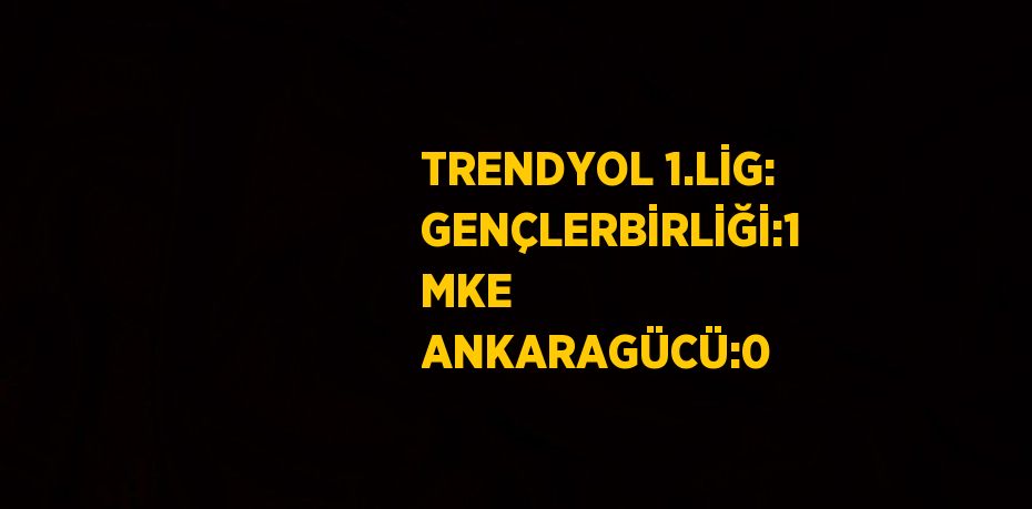 TRENDYOL 1.LİG: GENÇLERBİRLİĞİ:1 MKE ANKARAGÜCÜ:0