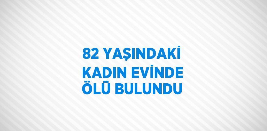 82 YAŞINDAKİ KADIN EVİNDE ÖLÜ BULUNDU