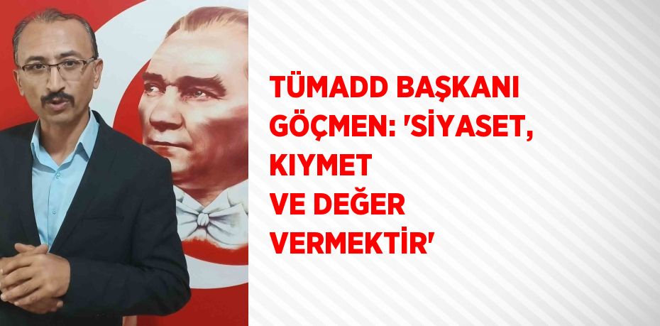 TÜMADD BAŞKANI GÖÇMEN: 'SİYASET, KIYMET  VE DEĞER VERMEKTİR'