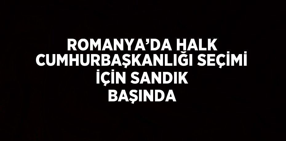 ROMANYA’DA HALK CUMHURBAŞKANLIĞI SEÇİMİ İÇİN SANDIK BAŞINDA