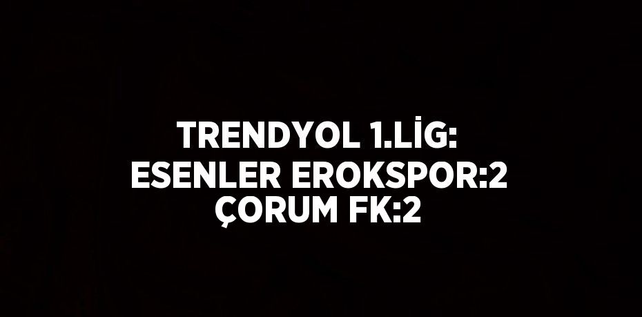 TRENDYOL 1.LİG: ESENLER EROKSPOR:2 ÇORUM FK:2