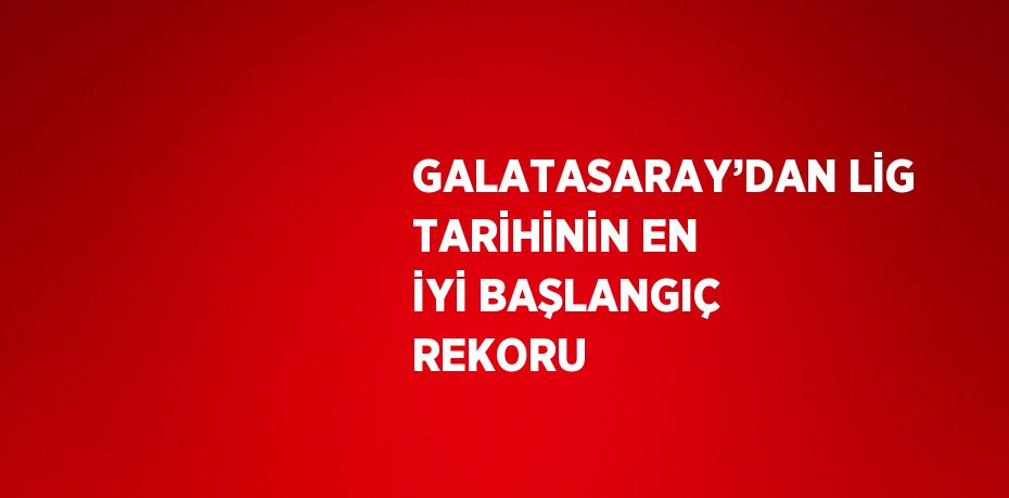 GALATASARAY’DAN LİG TARİHİNİN EN İYİ BAŞLANGIÇ REKORU