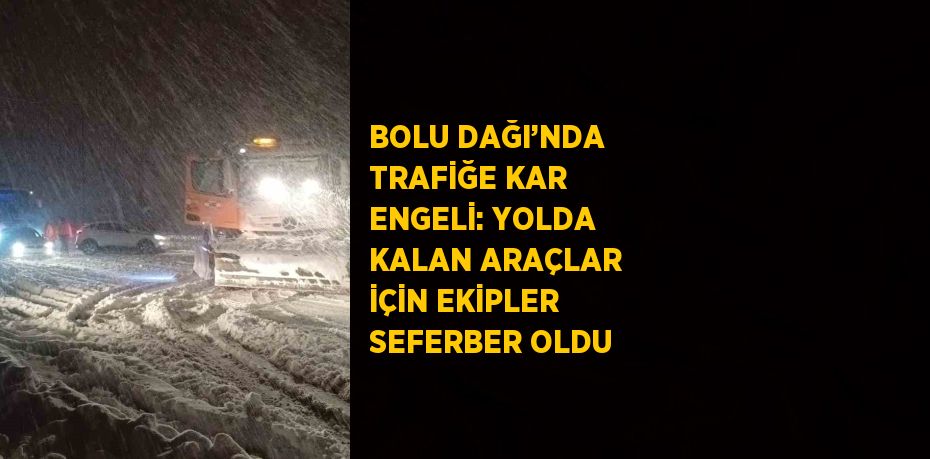 BOLU DAĞI’NDA TRAFİĞE KAR ENGELİ: YOLDA KALAN ARAÇLAR İÇİN EKİPLER SEFERBER OLDU