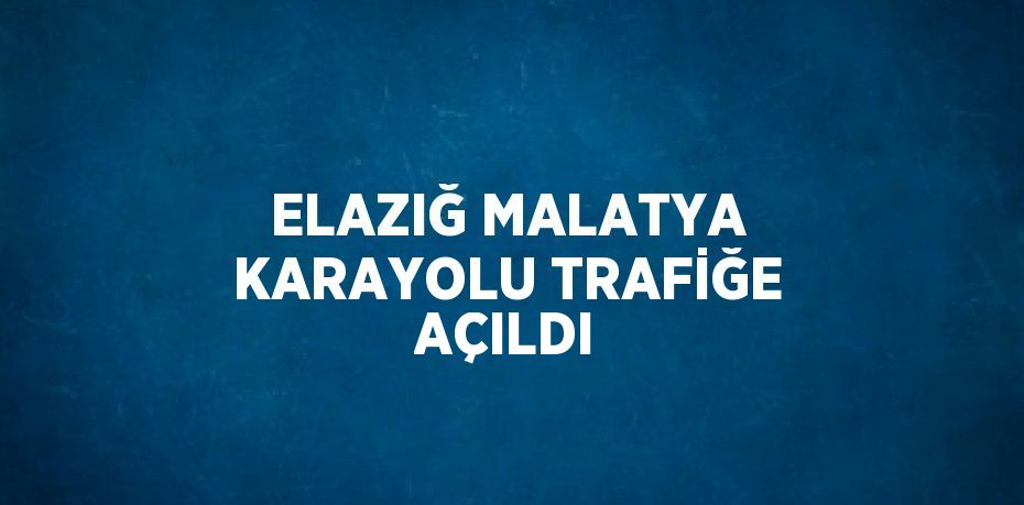 ELAZIĞ MALATYA KARAYOLU TRAFİĞE AÇILDI