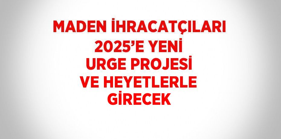 MADEN İHRACATÇILARI 2025’E YENİ URGE PROJESİ VE HEYETLERLE GİRECEK