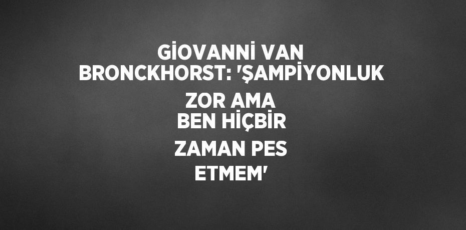 GİOVANNİ VAN BRONCKHORST: 'ŞAMPİYONLUK ZOR AMA BEN HİÇBİR ZAMAN PES ETMEM'