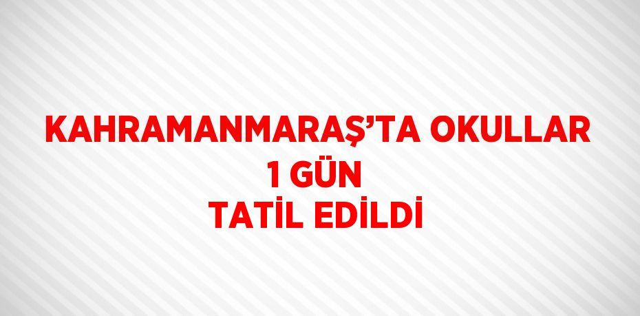 KAHRAMANMARAŞ’TA OKULLAR 1 GÜN TATİL EDİLDİ