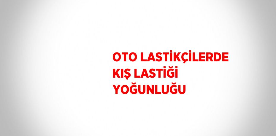 OTO LASTİKÇİLERDE KIŞ LASTİĞİ YOĞUNLUĞU