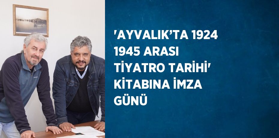 'AYVALIK’TA 1924 1945 ARASI TİYATRO TARİHİ' KİTABINA İMZA GÜNÜ