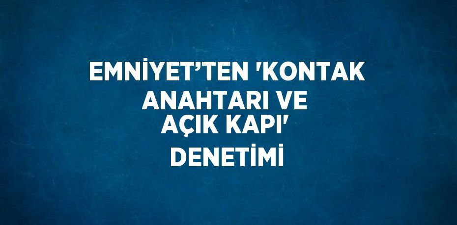 EMNİYET’TEN 'KONTAK ANAHTARI VE AÇIK KAPI' DENETİMİ