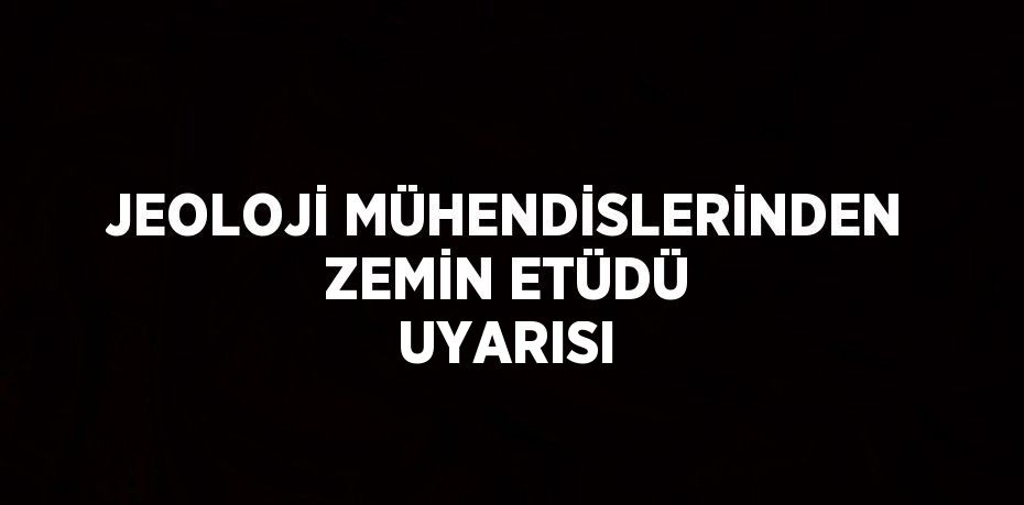 JEOLOJİ MÜHENDİSLERİNDEN ZEMİN ETÜDÜ UYARISI